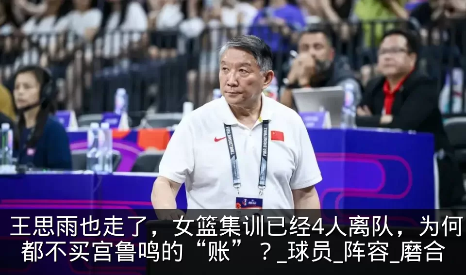 王思雨也走了,女篮集训已经4人离队,为何都不买宫鲁鸣的“账”?_球员_阵容_磨合