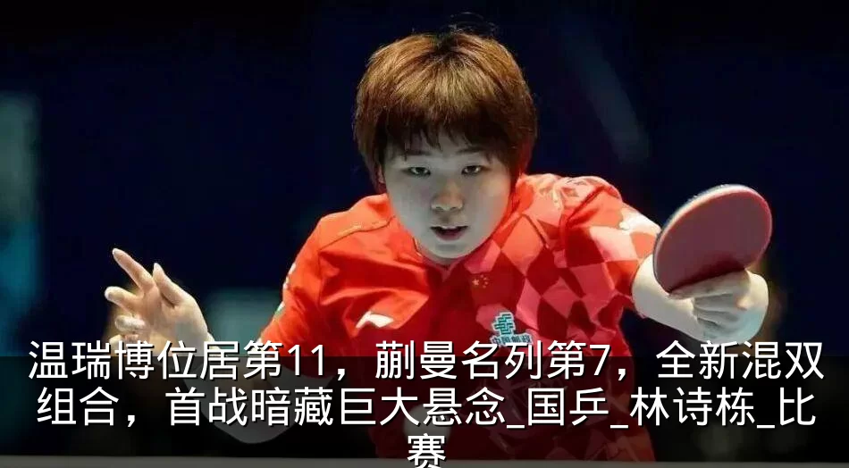 温瑞博位居第11,蒯曼名列第7,全新混双组合,首战暗藏巨大悬念_国乒_林诗栋_比赛