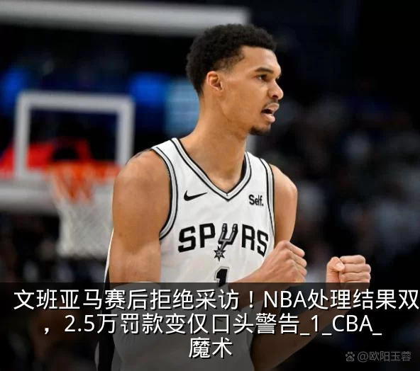 文班亚马赛后拒绝采访！NBA处理结果双标，2.5万罚款变仅口头警告_1_CBA_魔术