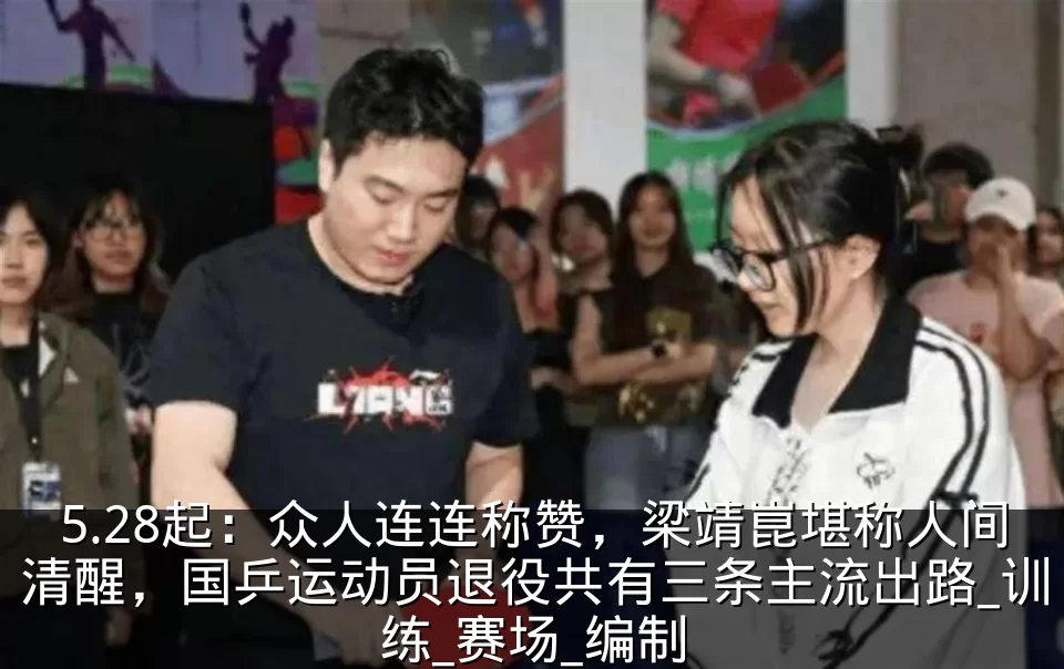 5.28起:众人连连称赞,梁靖崑堪称人间清醒,国乒运动员退役共有三条主流出路_训练_赛场_编制
