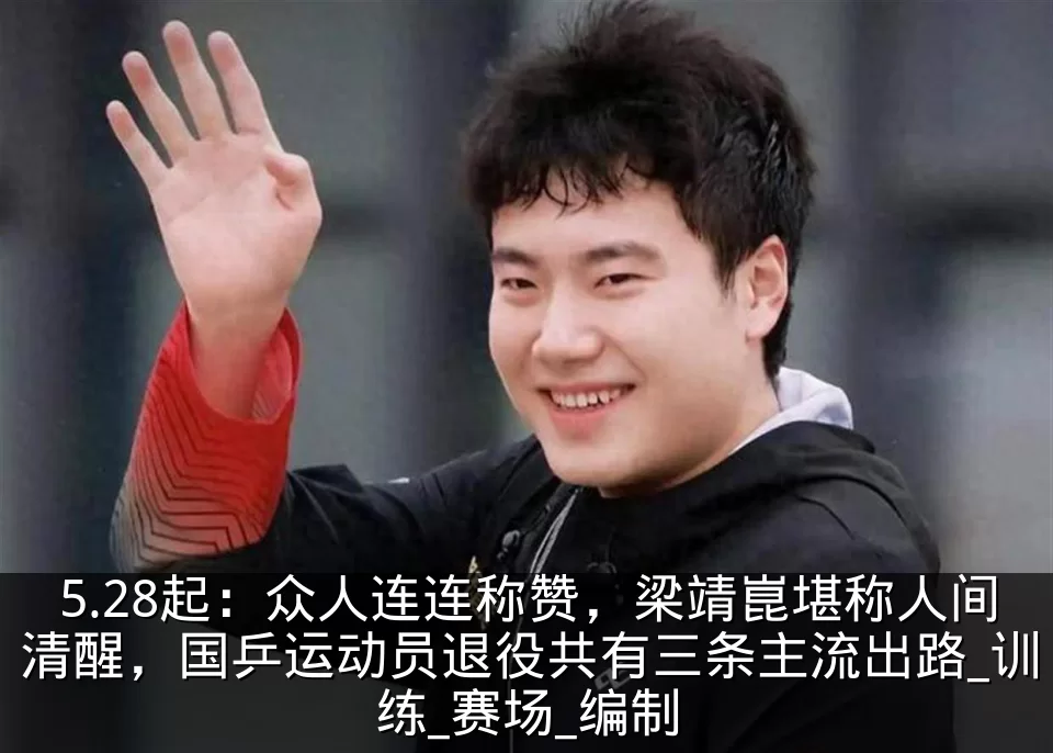 5.28起:众人连连称赞,梁靖崑堪称人间清醒,国乒运动员退役共有三条主流出路_训练_赛场_编制