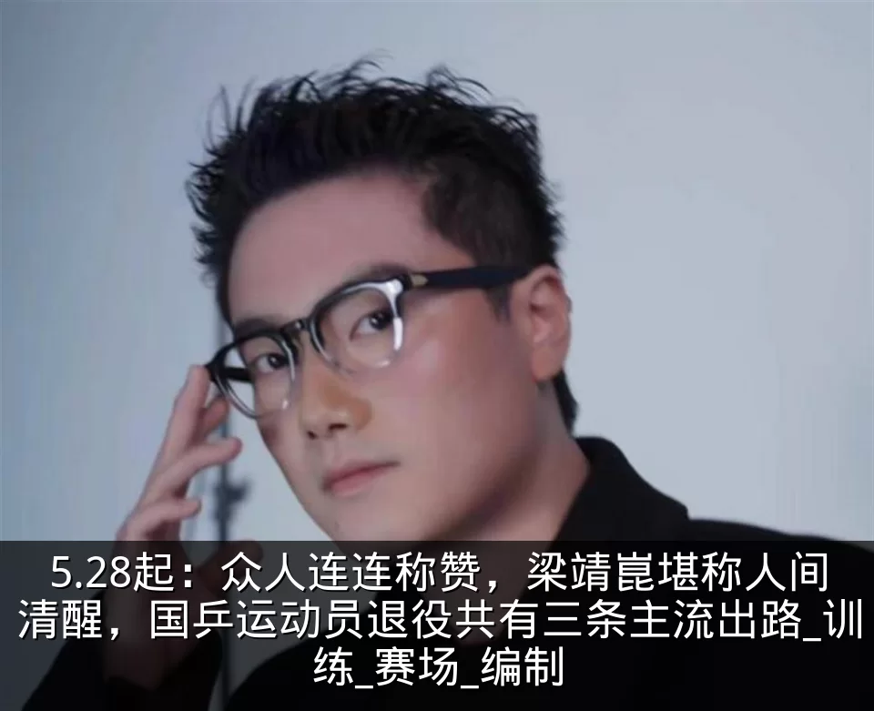 5.28起:众人连连称赞,梁靖崑堪称人间清醒,国乒运动员退役共有三条主流出路_训练_赛场_编制