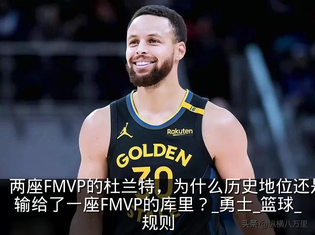两座FMVP的杜兰特,为什么历史地位还是输给了一座FMVP的库里?_勇士_篮球_规则