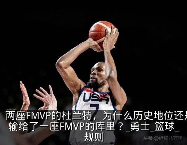 两座FMVP的杜兰特,为什么历史地位还是输给了一座FMVP的库里?_勇士_篮球_规则
